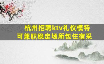 杭州招聘ktv礼仪模特可兼职稳定场所包住宿采